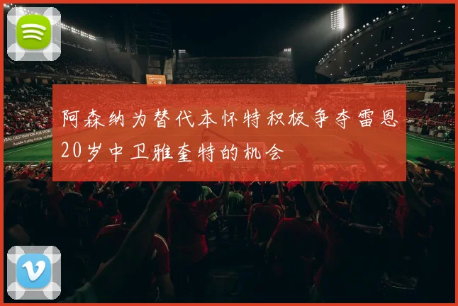 阿森纳为替代本怀特积极争夺雷恩20岁中卫雅奎特的机会