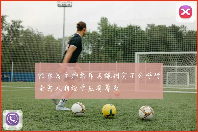 帕尔马主帅怒斥点球判罚不公呼吁全意大利给予应有尊重