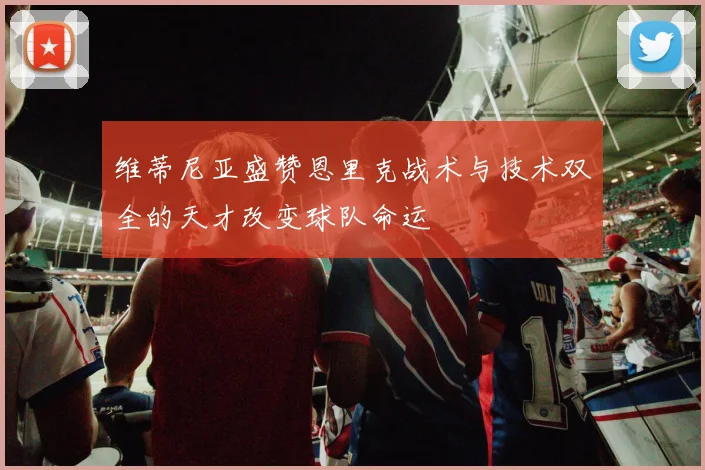 维蒂尼亚盛赞恩里克战术与技术双全的天才改变球队命运