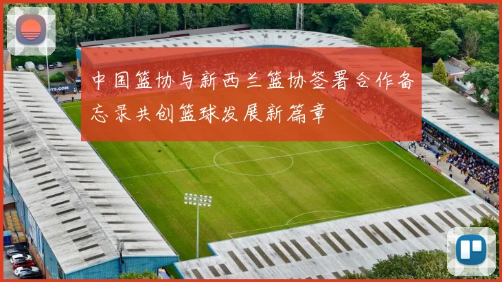 中国篮协与新西兰篮协签署合作备忘录共创篮球发展新篇章