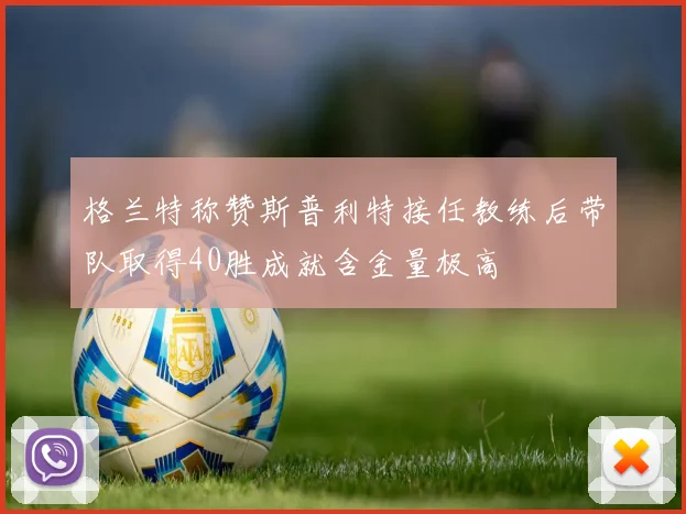 格兰特称赞斯普利特接任教练后带队取得40胜成就含金量极高