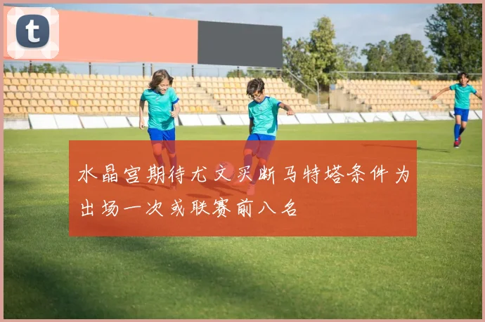 水晶宫期待尤文买断马特塔条件为出场一次或联赛前八名