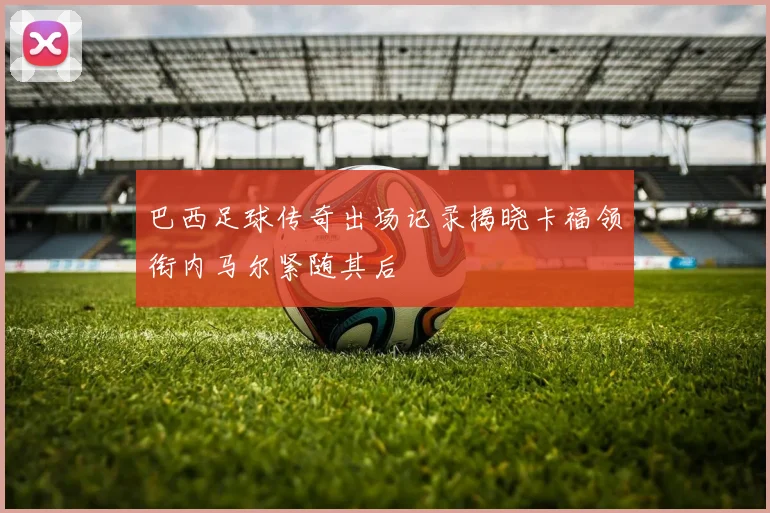 巴西足球传奇出场记录揭晓卡福领衔内马尔紧随其后