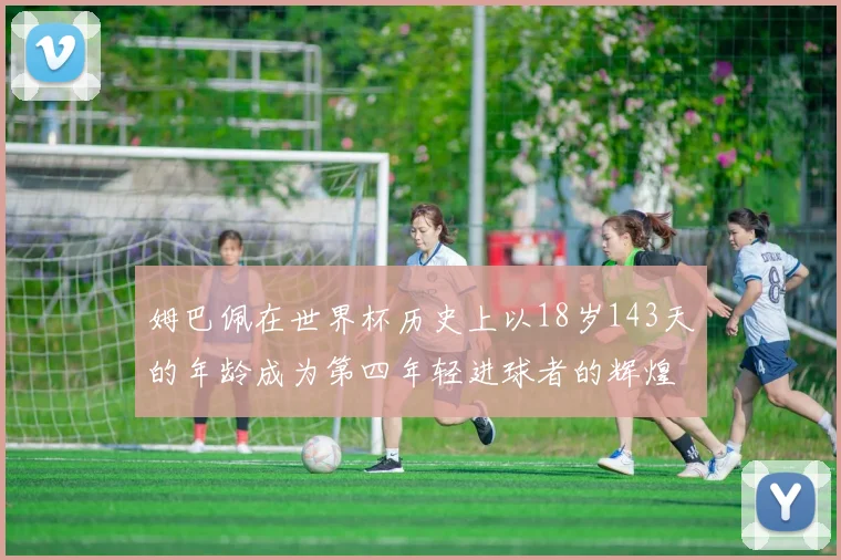 姆巴佩在世界杯历史上以18岁143天的年龄成为第四年轻进球者的辉煌时刻