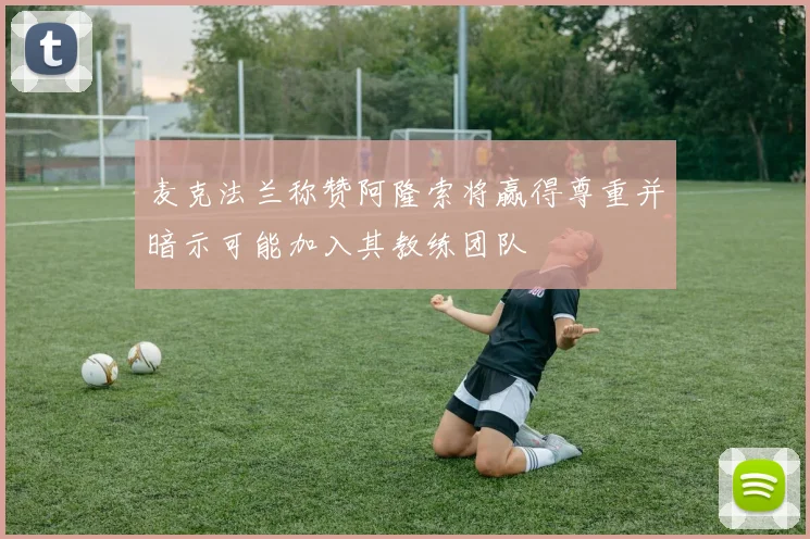 麦克法兰称赞阿隆索将赢得尊重并暗示可能加入其教练团队