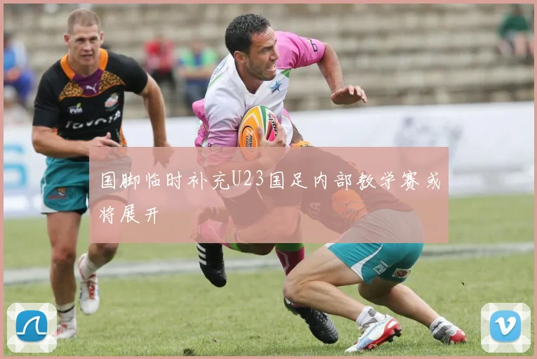 国脚临时补充U23国足内部教学赛或将展开