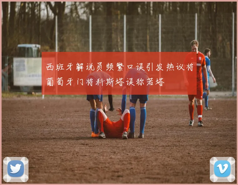 西班牙解说员频繁口误引发热议将葡萄牙门将科斯塔误称若塔