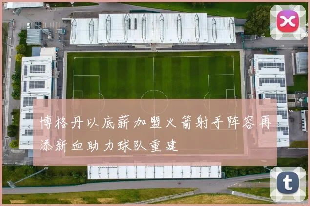 博格丹以底薪加盟火箭射手阵容再添新血助力球队重建