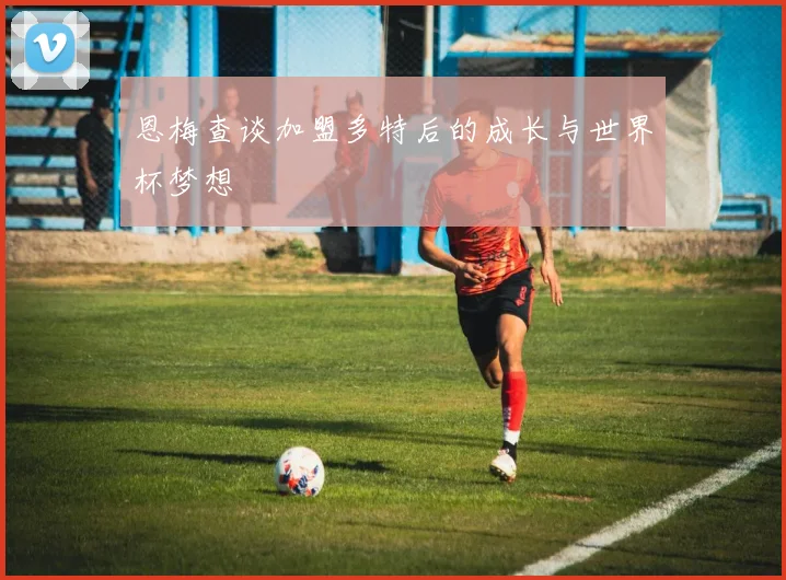 恩梅查谈加盟多特后的成长与世界杯梦想