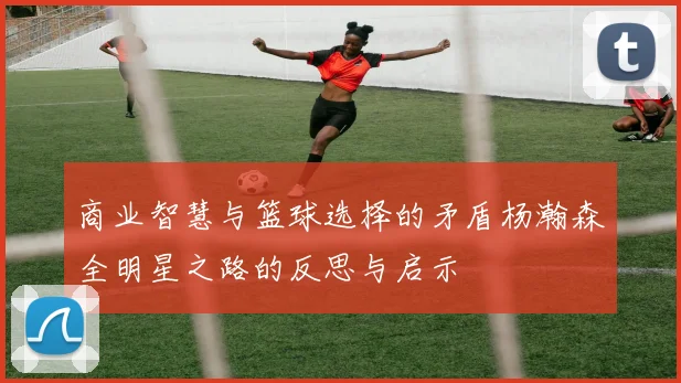 商业智慧与篮球选择的矛盾杨瀚森全明星之路的反思与启示