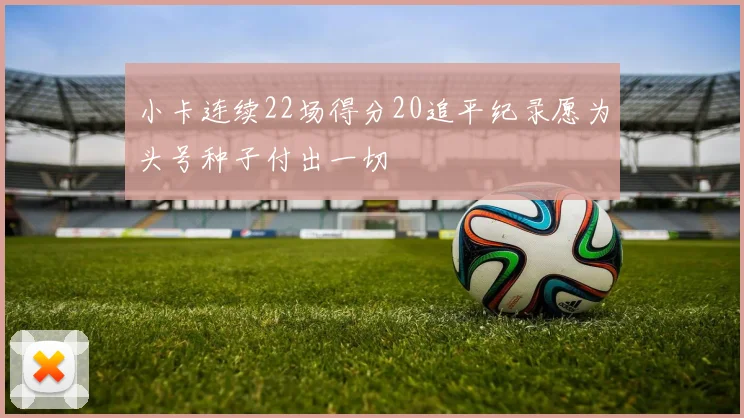 小卡连续22场得分20追平纪录愿为头号种子付出一切