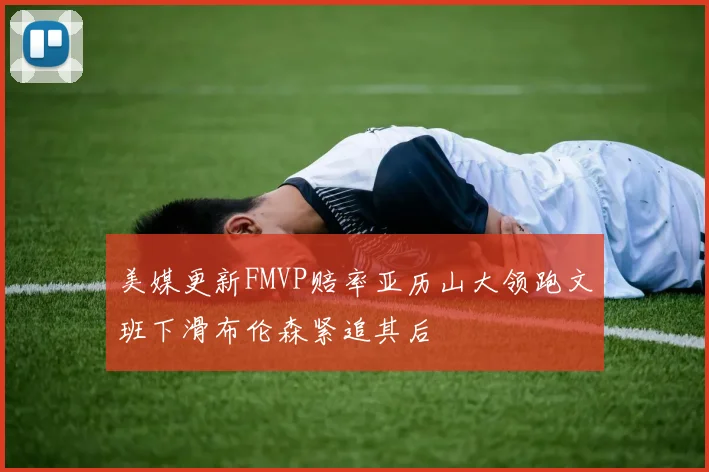 美媒更新FMVP赔率亚历山大领跑文班下滑布伦森紧追其后