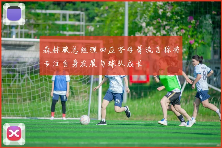 森林狼总经理回应字母哥流言称将专注自身发展与球队成长