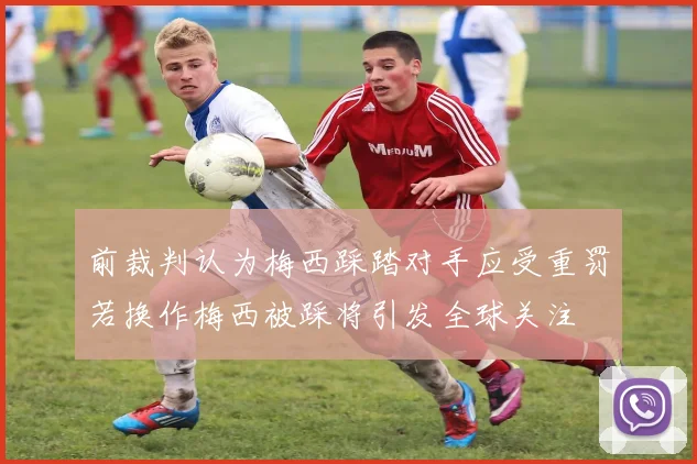 前裁判认为梅西踩踏对手应受重罚若换作梅西被踩将引发全球关注
