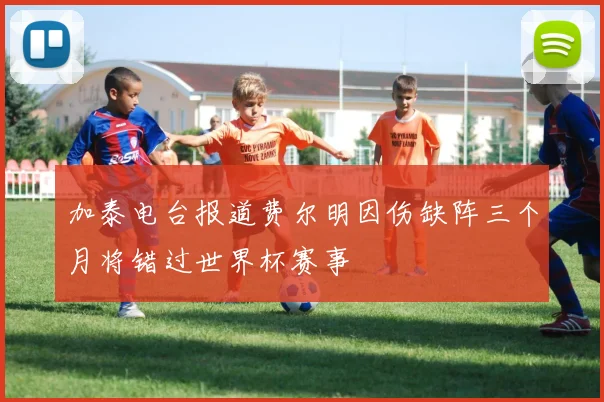 加泰电台报道费尔明因伤缺阵三个月将错过世界杯赛事