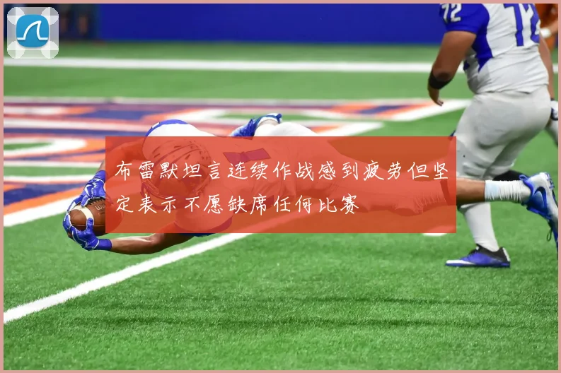 布雷默坦言连续作战感到疲劳但坚定表示不愿缺席任何比赛