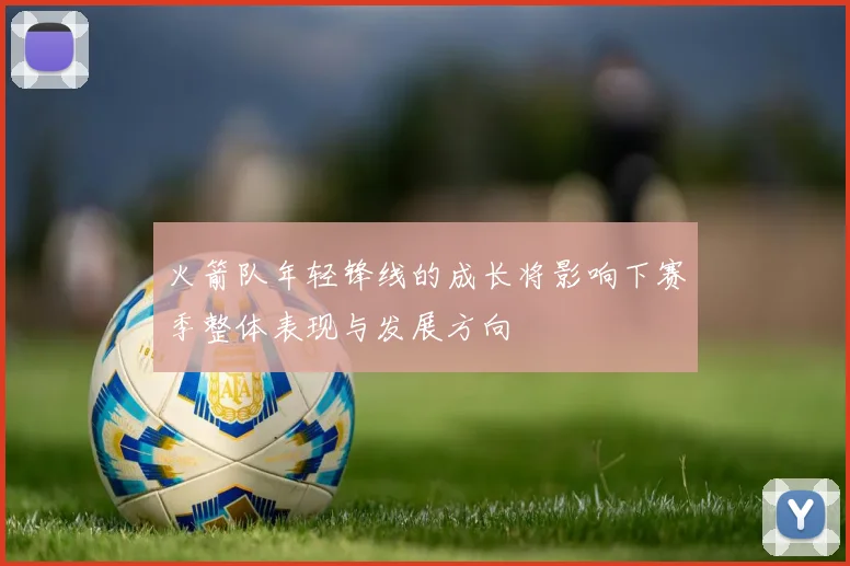 火箭队年轻锋线的成长将影响下赛季整体表现与发展方向