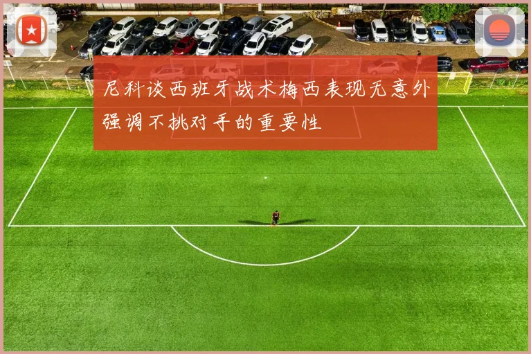 尼科谈西班牙战术梅西表现无意外强调不挑对手的重要性