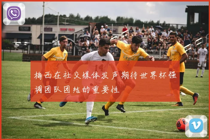 梅西在社交媒体发声期待世界杯强调团队团结的重要性