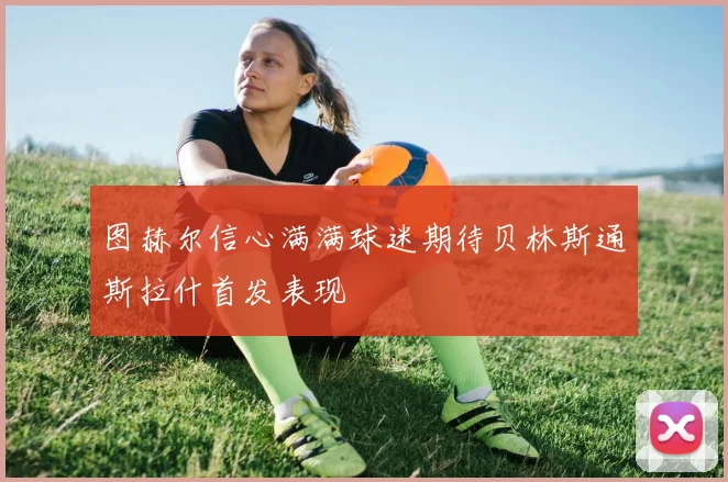 图赫尔信心满满球迷期待贝林斯通斯拉什首发表现