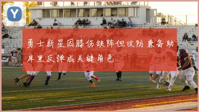 勇士新星因膝伤缺阵但攻防兼备助库里反弹成关键角色