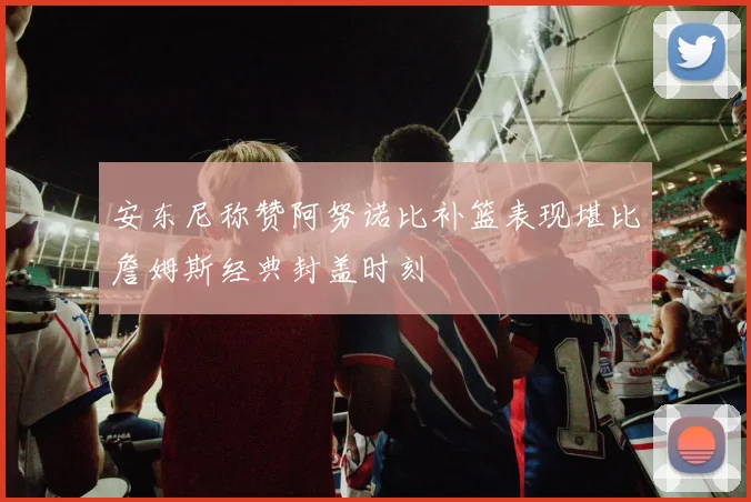 安东尼称赞阿努诺比补篮表现堪比詹姆斯经典封盖时刻