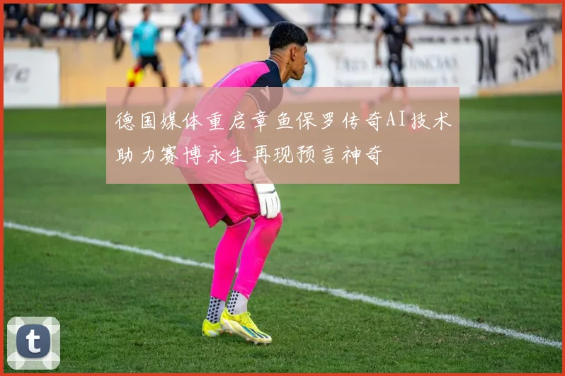 德国媒体重启章鱼保罗传奇AI技术助力赛博永生再现预言神奇