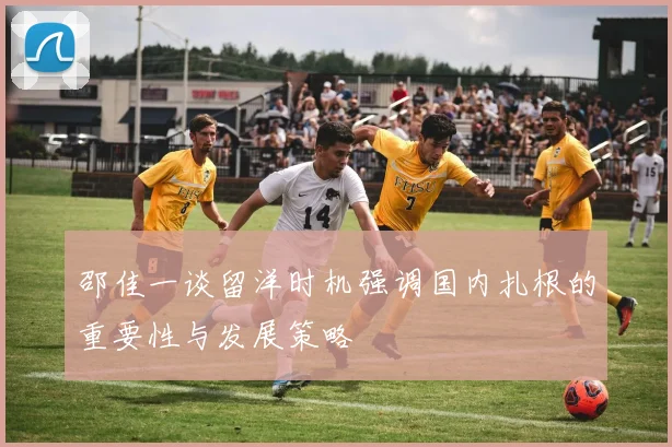 邵佳一谈留洋时机强调国内扎根的重要性与发展策略