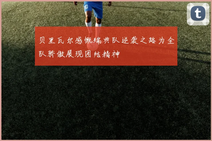 贝里瓦尔感慨瑞典队逆袭之路为全队骄傲展现团结精神