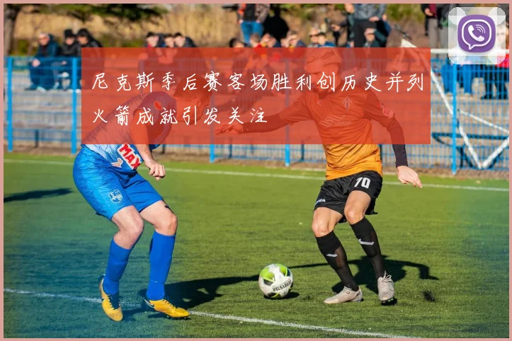 尼克斯季后赛客场胜利创历史并列火箭成就引发关注