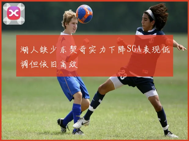 湖人缺少东契奇实力下降SGA表现低调但依旧高效