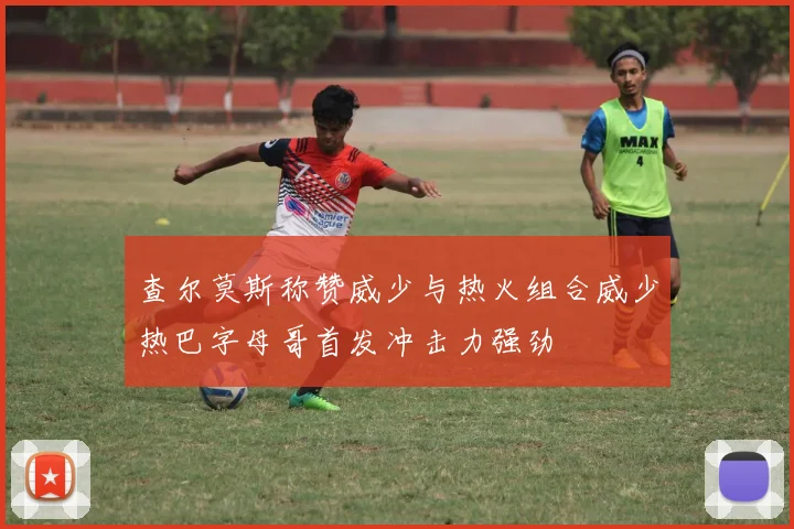 查尔莫斯称赞威少与热火组合威少热巴字母哥首发冲击力强劲