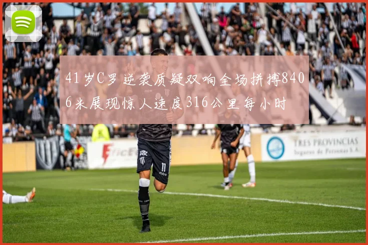 41岁C罗逆袭质疑双响全场拼搏8406米展现惊人速度316公里每小时